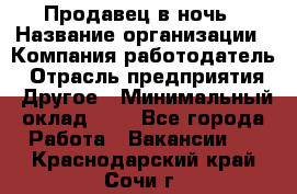 Продавец в ночь › Название организации ­ Компания-работодатель › Отрасль предприятия ­ Другое › Минимальный оклад ­ 1 - Все города Работа » Вакансии   . Краснодарский край,Сочи г.